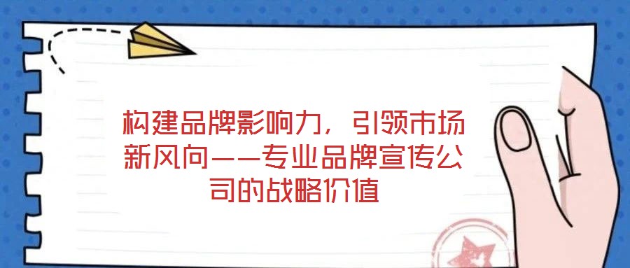構(gòu)建品牌影響力，引領(lǐng)市場(chǎng)新風(fēng)向——專(zhuān)業(yè)品牌宣傳公司的戰(zhàn)略?xún)r(jià)值