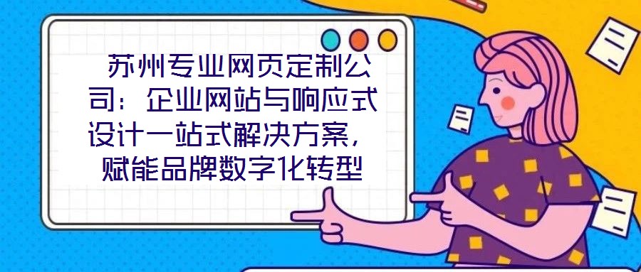  蘇州專業(yè)網(wǎng)頁定制公司：企業(yè)網(wǎng)站與響應(yīng)式設(shè)計(jì)一站式解決方案，賦能品牌數(shù)字化轉(zhuǎn)型