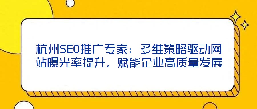 杭州SEO推廣專家：多維策略驅(qū)動網(wǎng)站曝光率提升，賦能企業(yè)高質(zhì)量發(fā)展