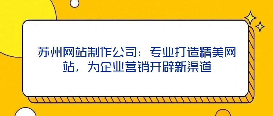 蘇州網(wǎng)站制作公司：專業(yè)打造精美網(wǎng)站，為企業(yè)營銷開辟新渠道