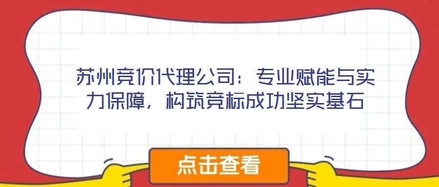 蘇州競(jìng)價(jià)代理公司：專業(yè)賦能與實(shí)力保障，構(gòu)筑競(jìng)標(biāo)成功堅(jiān)實(shí)基石