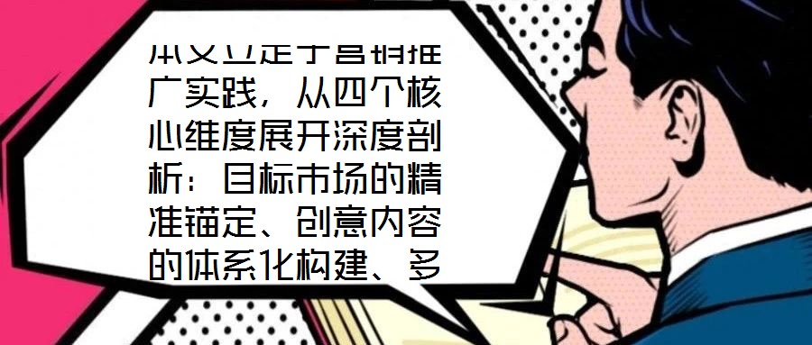 本文立足于營銷推廣實踐，從四個核心維度展開深度剖析：目標(biāo)市場的精準(zhǔn)錨定、創(chuàng)意內(nèi)容的體系化構(gòu)建、多渠道推廣的協(xié)同優(yōu)化，以及品牌影響力與銷售額的聯(lián)動增長。通過系統(tǒng)化