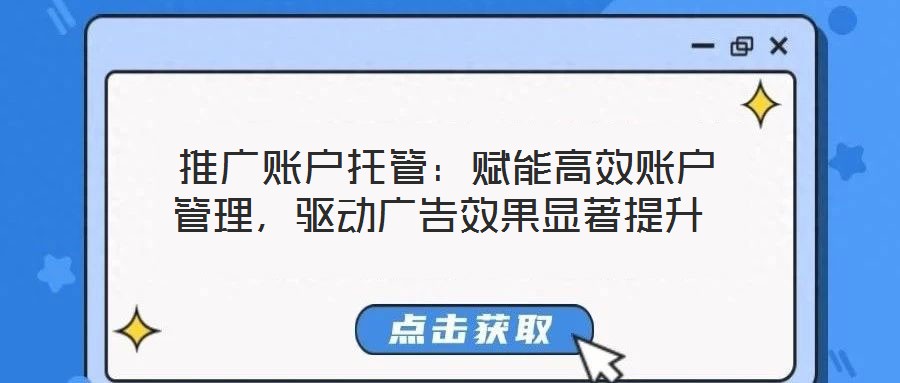  推廣賬戶托管：賦能高效賬戶管理，驅(qū)動廣告效果顯著提升