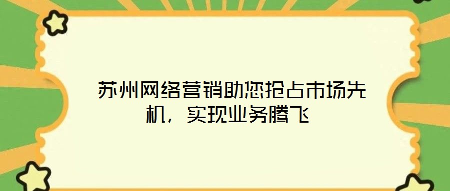  蘇州網(wǎng)絡營銷助您搶占市場先機，實現(xiàn)業(yè)務騰飛