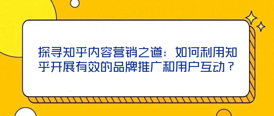 探尋知乎內(nèi)容營(yíng)銷之道：如何利用知乎開展有效的品牌推廣和用戶互動(dòng)？