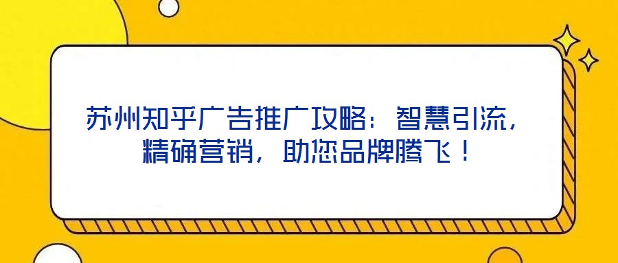 蘇州知乎廣告推廣攻略：智慧引流，精確營銷，助您品牌騰飛！