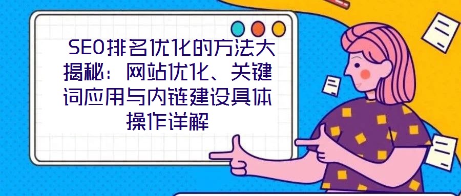  SEO排名優(yōu)化的方法大揭秘：網(wǎng)站優(yōu)化、關(guān)鍵詞應用與內(nèi)鏈建設具體操作詳解