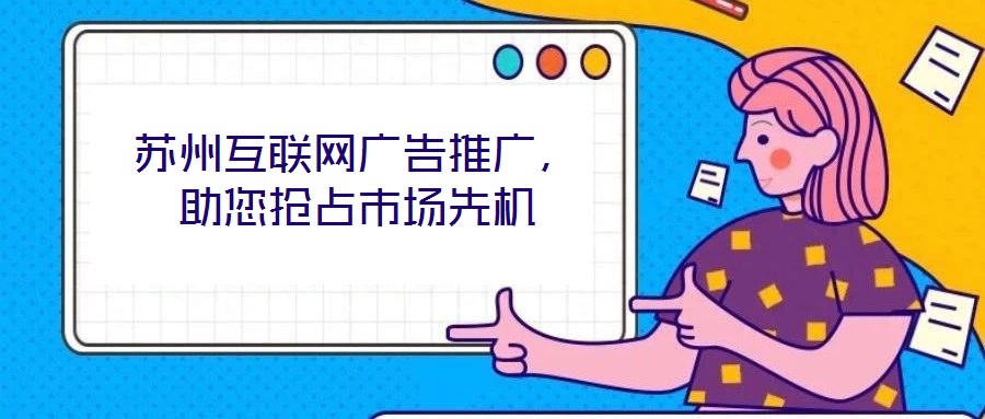 蘇州互聯(lián)網(wǎng)廣告推廣，助您搶占市場(chǎng)先機(jī)