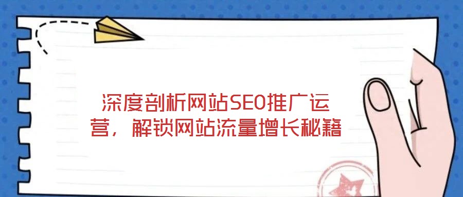 深度剖析網(wǎng)站SEO推廣運(yùn)營(yíng)，解鎖網(wǎng)站流量增長(zhǎng)秘籍