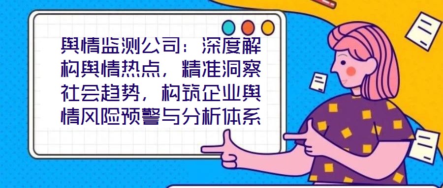 輿情監(jiān)測(cè)公司：深度解構(gòu)輿情熱點(diǎn)，精準(zhǔn)洞察社會(huì)趨勢(shì)，構(gòu)筑企業(yè)輿情風(fēng)險(xiǎn)預(yù)警與分析體系