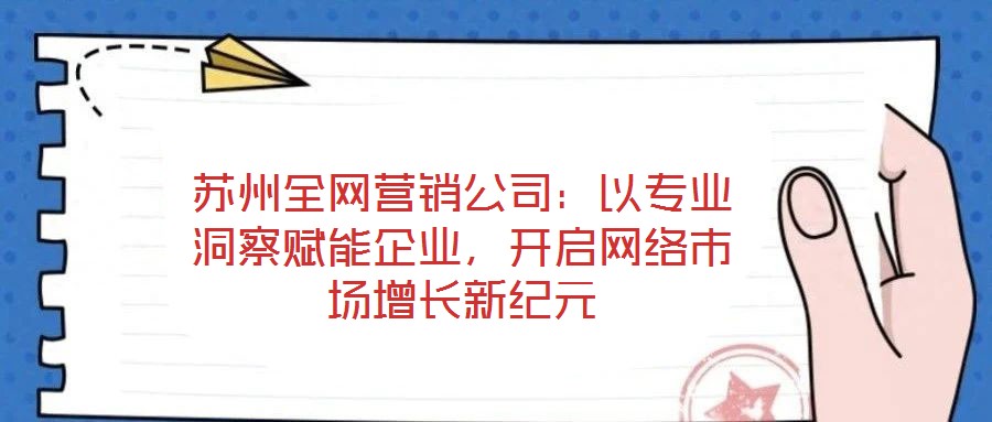 蘇州全網(wǎng)營銷公司：以專業(yè)洞察賦能企業(yè)，開啟網(wǎng)絡市場增長新紀元