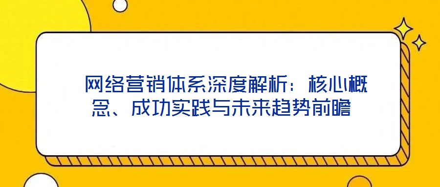  網(wǎng)絡(luò)營銷體系深度解析：核心概念、成功實踐與未來趨勢前瞻