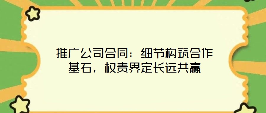 推廣公司合同：細(xì)節(jié)構(gòu)筑合作基石，權(quán)責(zé)界定長(zhǎng)遠(yuǎn)共贏
