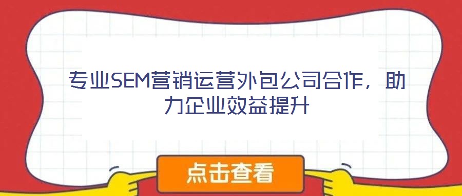 專業(yè)SEM營(yíng)銷運(yùn)營(yíng)外包公司合作，助力企業(yè)效益提升