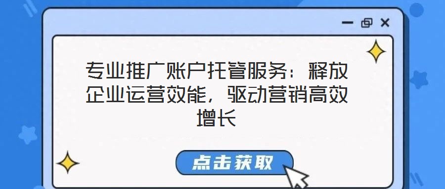 專業(yè)推廣賬戶托管服務：釋放企業(yè)運營效能，驅動營銷高效增長