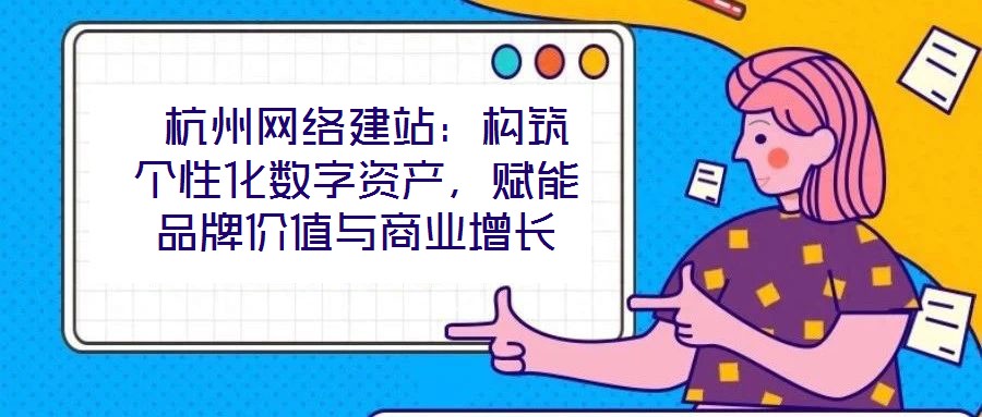  杭州網(wǎng)絡(luò)建站：構(gòu)筑個(gè)性化數(shù)字資產(chǎn)，賦能品牌價(jià)值與商業(yè)增長