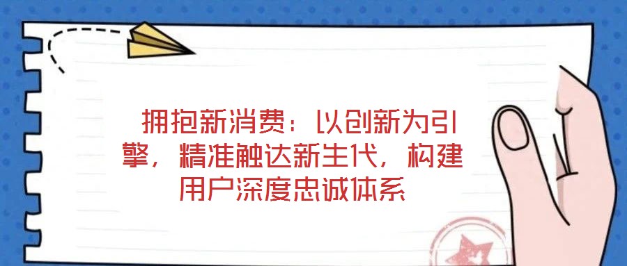  擁抱新消費：以創(chuàng)新為引擎，精準觸達新生代，構建用戶深度忠誠體系