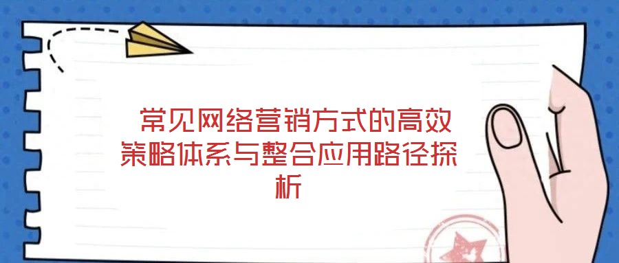  常見網(wǎng)絡(luò)營銷方式的高效策略體系與整合應(yīng)用路徑探析