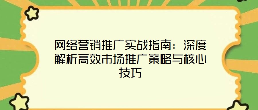 網(wǎng)絡營銷推廣實戰(zhàn)指南：深度解析高效市場推廣策略與核心技巧