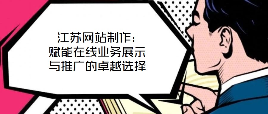  江蘇網(wǎng)站制作：賦能在線業(yè)務展示與推廣的卓越選擇