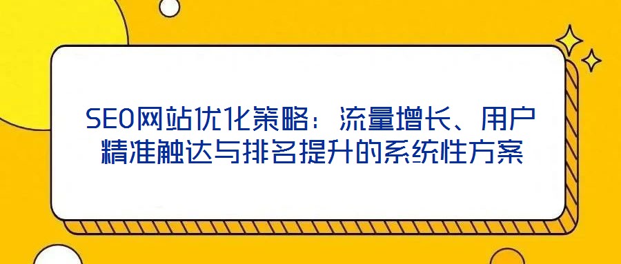 SEO網(wǎng)站優(yōu)化策略：流量增長、用戶精準(zhǔn)觸達(dá)與排名提升的系統(tǒng)性方案