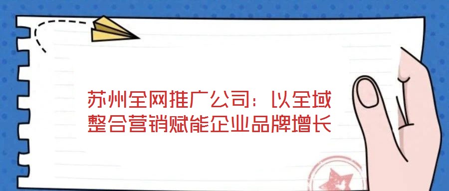 蘇州全網(wǎng)推廣公司：以全域整合營(yíng)銷賦能企業(yè)品牌增長(zhǎng)