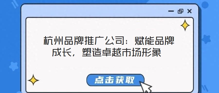  杭州品牌推廣公司：賦能品牌成長，塑造卓越市場形象
