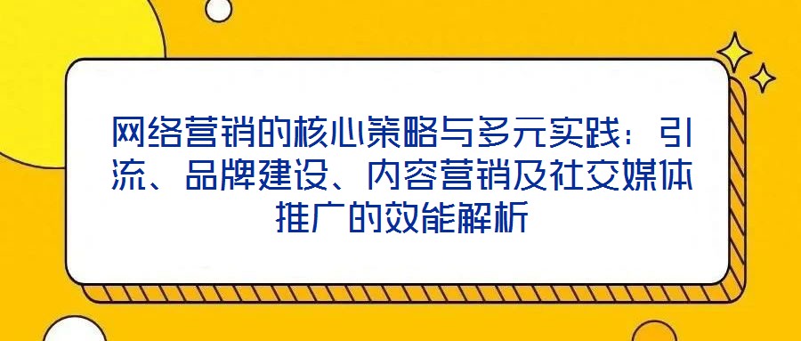網(wǎng)絡(luò)營銷的核心策略與多元實踐：引流、品牌建設(shè)、內(nèi)容營銷及社交媒體推廣的效能解析