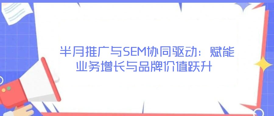  半月推廣與SEM協(xié)同驅(qū)動：賦能業(yè)務(wù)增長與品牌價(jià)值躍升