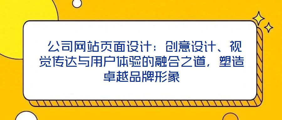  公司網(wǎng)站頁面設(shè)計(jì)：創(chuàng)意設(shè)計(jì)、視覺傳達(dá)與用戶體驗(yàn)的融合之道，塑造卓越品牌形象