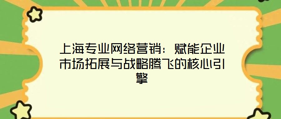 上海專(zhuān)業(yè)網(wǎng)絡(luò)營(yíng)銷(xiāo)：賦能企業(yè)市場(chǎng)拓展與戰(zhàn)略騰飛的核心引擎