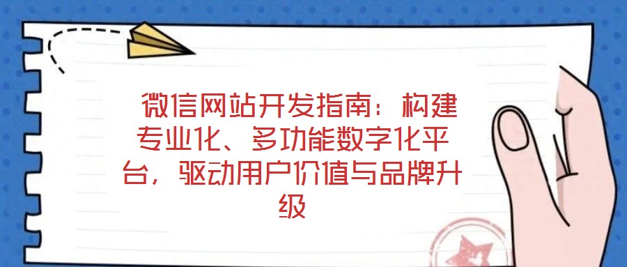  微信網(wǎng)站開發(fā)指南：構(gòu)建專業(yè)化、多功能數(shù)字化平臺，驅(qū)動用戶價值與品牌升級
