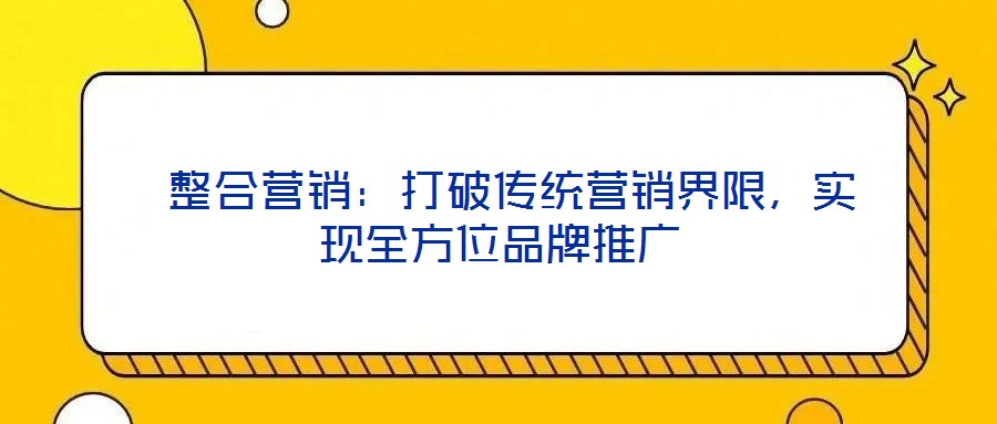  整合營銷：打破傳統(tǒng)營銷界限，實現(xiàn)全方位品牌推廣