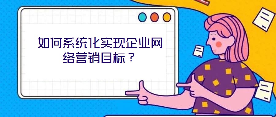 如何系統(tǒng)化實現(xiàn)企業(yè)網(wǎng)絡營銷目標？