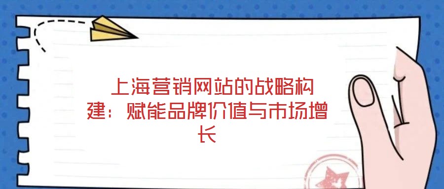  上海營(yíng)銷(xiāo)網(wǎng)站的戰(zhàn)略構(gòu)建：賦能品牌價(jià)值與市場(chǎng)增長(zhǎng)