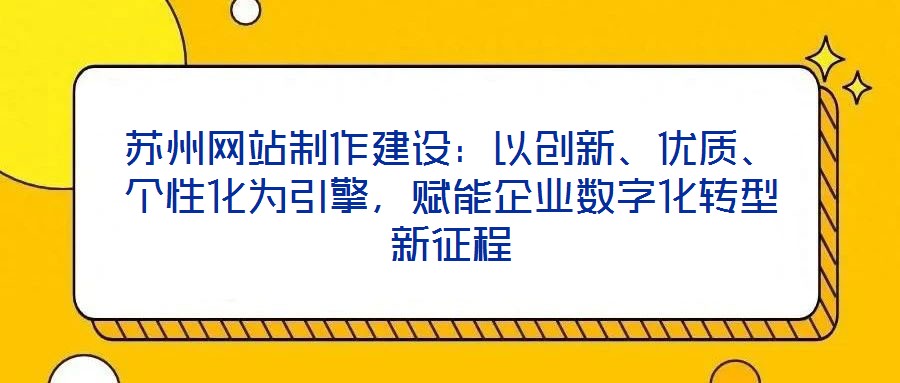蘇州網(wǎng)站制作建設(shè)：以創(chuàng)新、優(yōu)質(zhì)、個(gè)性化為引擎，賦能企業(yè)數(shù)字化轉(zhuǎn)型新征程