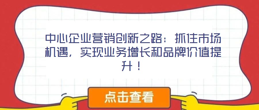 中心企業(yè)營銷創(chuàng)新之路：抓住市場機遇，實現(xiàn)業(yè)務增長和品牌價值提升！