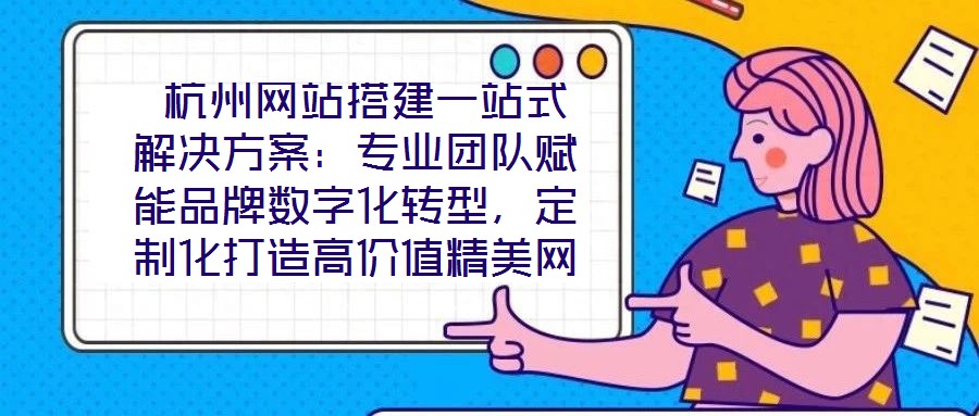  杭州網(wǎng)站搭建一站式解決方案：專業(yè)團(tuán)隊賦能品牌數(shù)字化轉(zhuǎn)型，定制化打造高價值精美網(wǎng)站