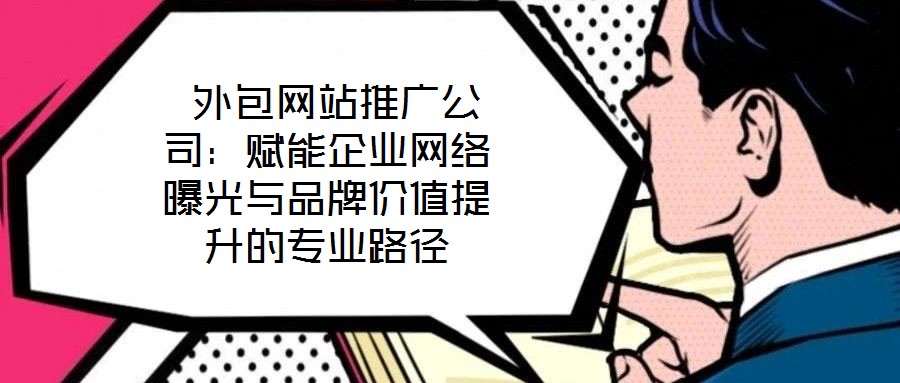  外包網(wǎng)站推廣公司：賦能企業(yè)網(wǎng)絡曝光與品牌價值提升的專業(yè)路徑