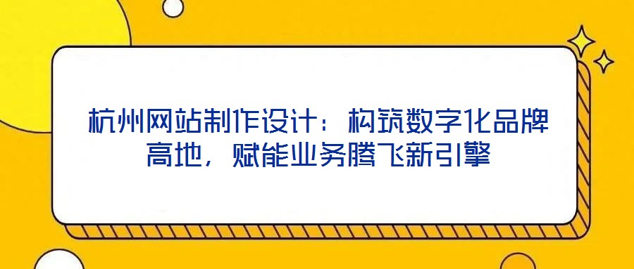杭州網(wǎng)站制作設(shè)計(jì)：構(gòu)筑數(shù)字化品牌高地，賦能業(yè)務(wù)騰飛新引擎