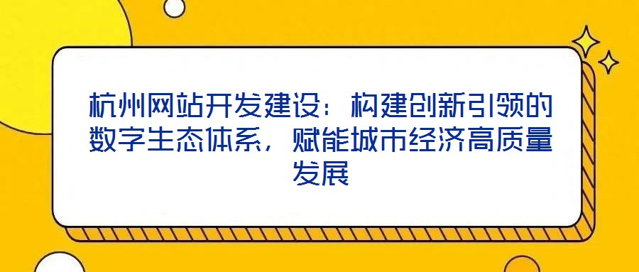 杭州網(wǎng)站開發(fā)建設(shè)：構(gòu)建創(chuàng)新引領(lǐng)的數(shù)字生態(tài)體系，賦能城市經(jīng)濟高質(zhì)量發(fā)展