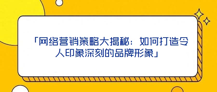 「網(wǎng)絡營銷策略大揭秘：如何打造令人印象深刻的品牌形象」