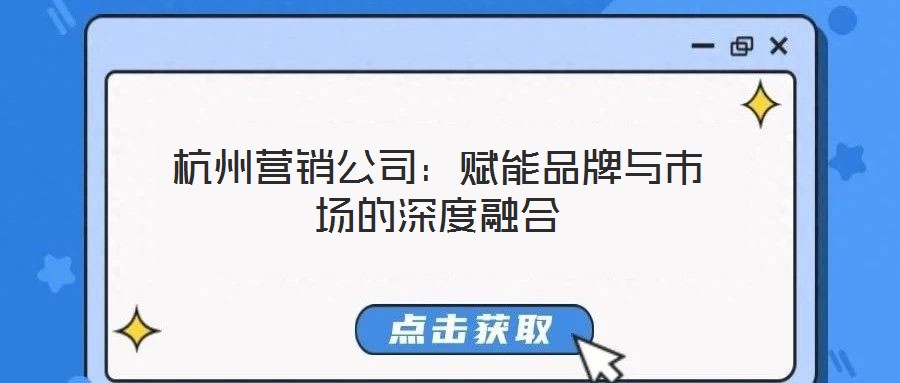 杭州營(yíng)銷(xiāo)公司：賦能品牌與市場(chǎng)的深度融合