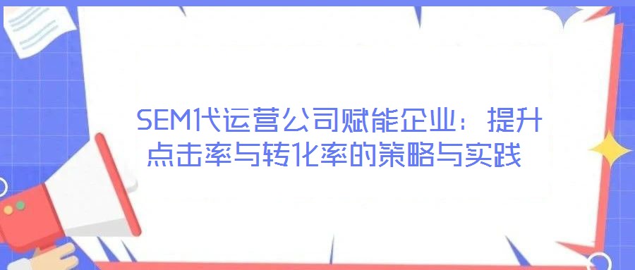  SEM代運(yùn)營公司賦能企業(yè)：提升點(diǎn)擊率與轉(zhuǎn)化率的策略與實(shí)踐