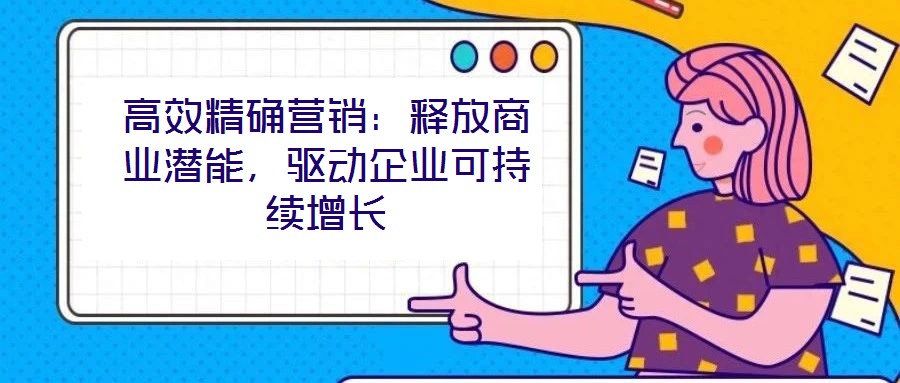 高效精確營(yíng)銷：釋放商業(yè)潛能，驅(qū)動(dòng)企業(yè)可持續(xù)增長(zhǎng)