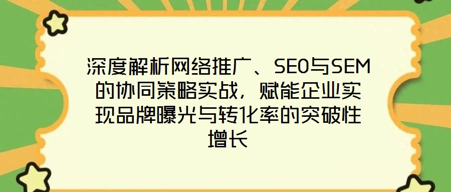 深度解析網(wǎng)絡(luò)推廣、SEO與SEM的協(xié)同策略實(shí)戰(zhàn)，賦能企業(yè)實(shí)現(xiàn)品牌曝光與轉(zhuǎn)化率的突破性增長(zhǎng)