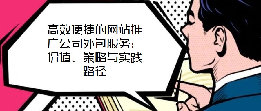 高效便捷的網(wǎng)站推廣公司外包服務(wù)：價(jià)值、策略與實(shí)踐路徑