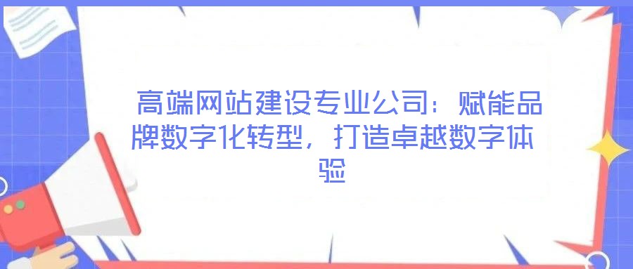  高端網(wǎng)站建設(shè)專業(yè)公司：賦能品牌數(shù)字化轉(zhuǎn)型，打造卓越數(shù)字體驗