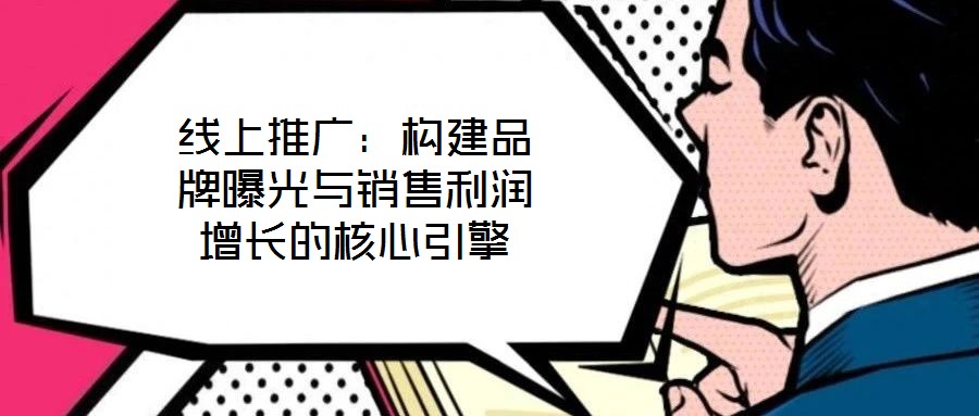 線(xiàn)上推廣：構(gòu)建品牌曝光與銷(xiāo)售利潤(rùn)增長(zhǎng)的核心引擎