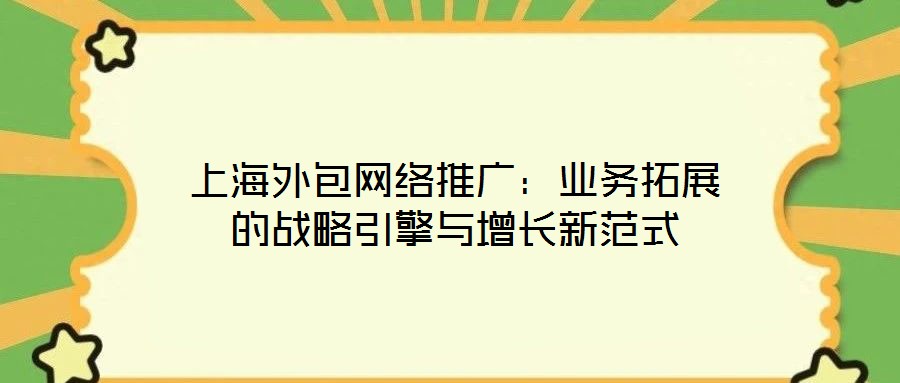 上海外包網(wǎng)絡(luò)推廣：業(yè)務(wù)拓展的戰(zhàn)略引擎與增長(zhǎng)新范式